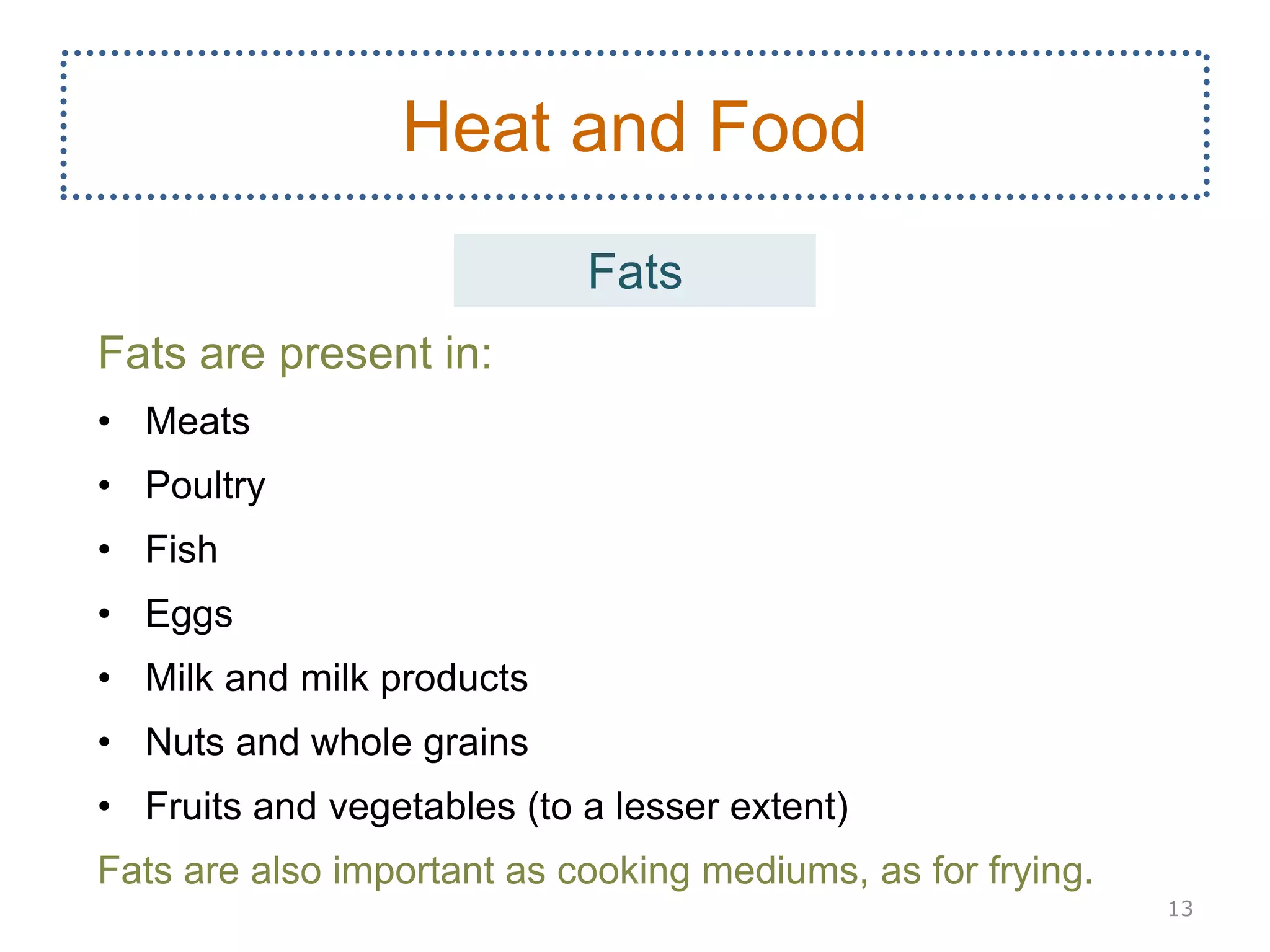 Fats are present in:
• Meats
• Poultry
• Fish
• Eggs
• Milk and milk products
• Nuts and whole grains
• Fruits and vegetables (to a lesser extent)
Fats are also important as cooking mediums, as for frying.
13
Heat and Food
Fats
 
