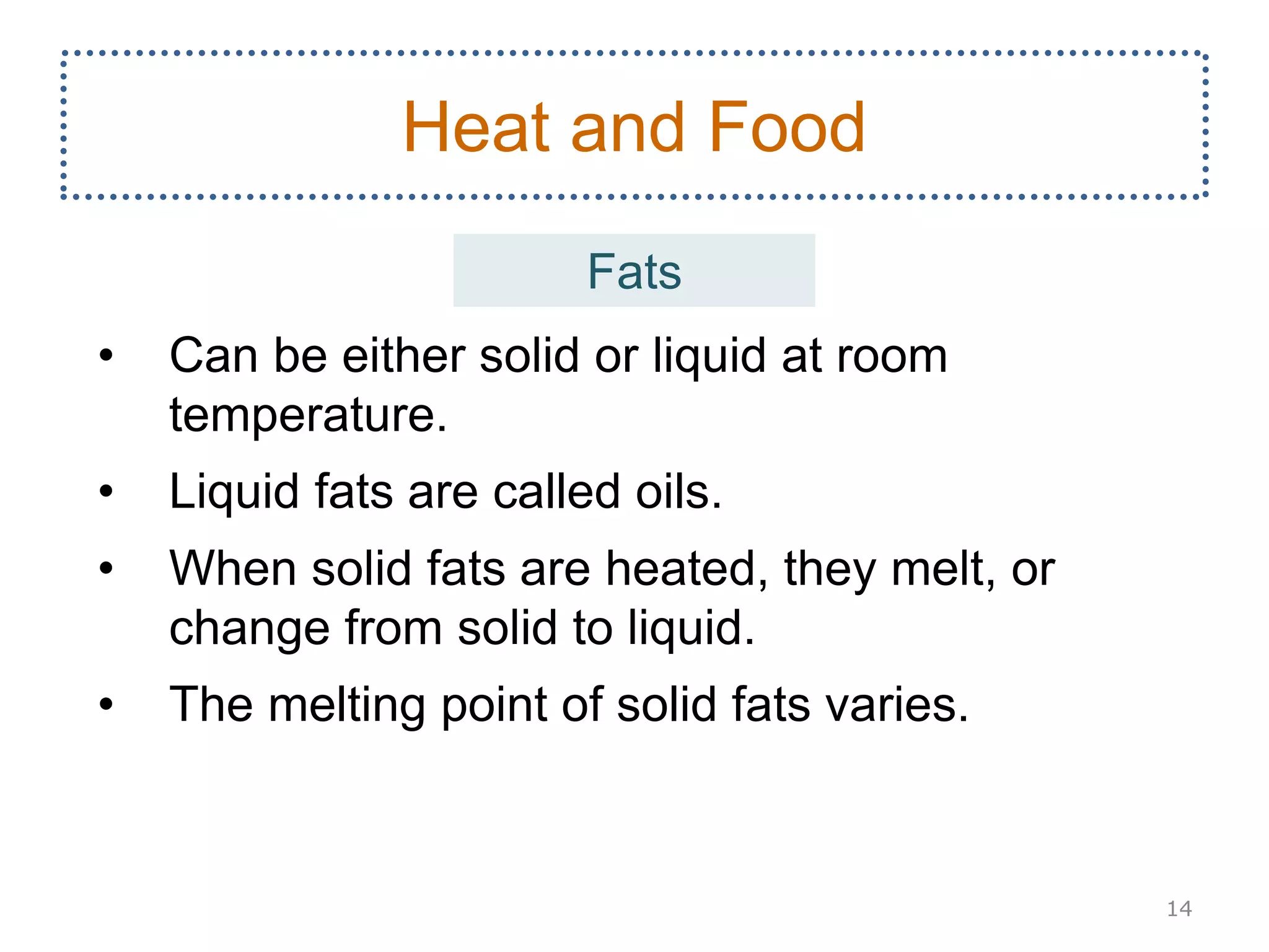 • Can be either solid or liquid at room
temperature.
• Liquid fats are called oils.
• When solid fats are heated, they melt, or
change from solid to liquid.
• The melting point of solid fats varies.
14
Heat and Food
Fats
 