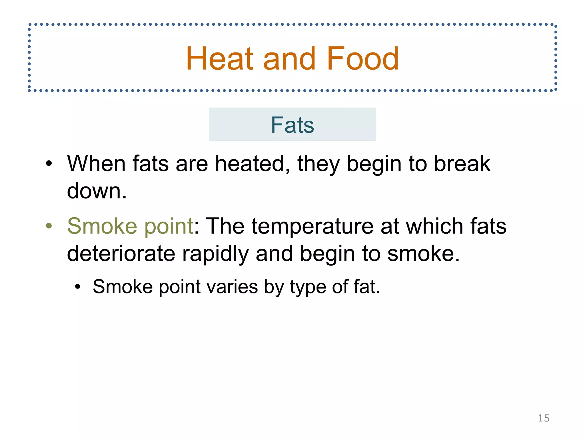 • When fats are heated, they begin to break
down.
• Smoke point: The temperature at which fats
deteriorate rapidly and begin to smoke.
• Smoke point varies by type of fat.
15
Heat and Food
Fats
 