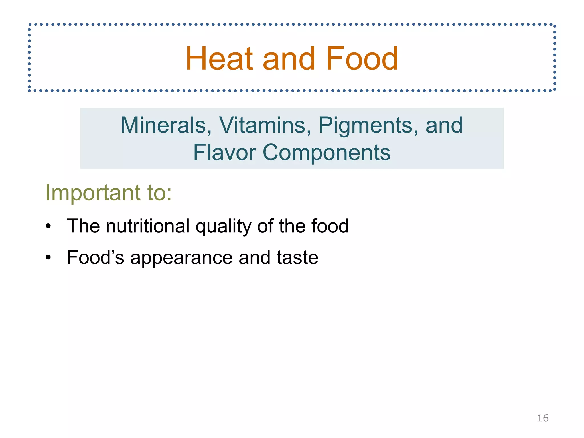 Important to:
• The nutritional quality of the food
• Food’s appearance and taste
16
Heat and Food
Minerals, Vitamins, Pigments, and
Flavor Components
 