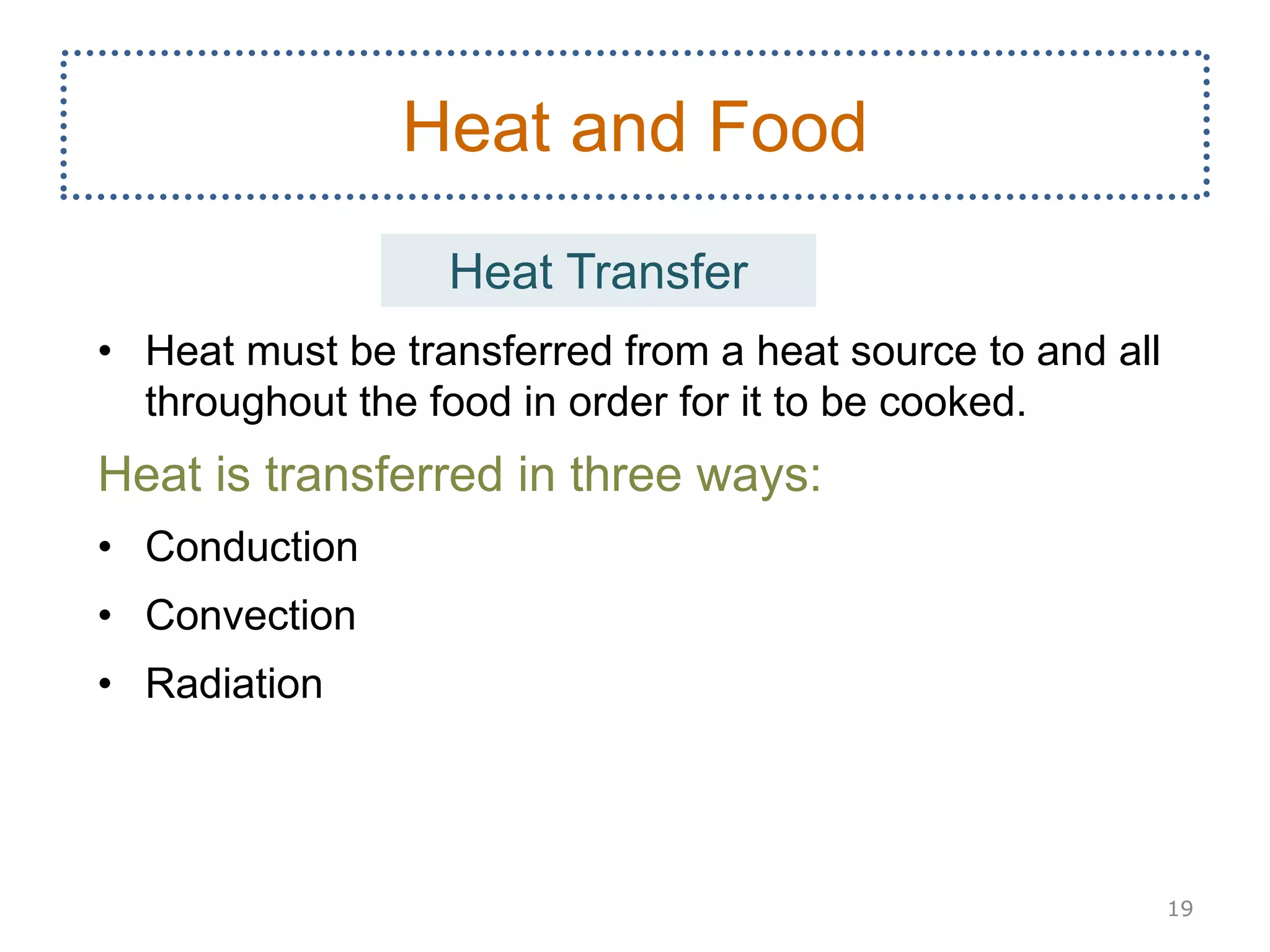 • Heat must be transferred from a heat source to and all
throughout the food in order for it to be cooked.
Heat is transferred in three ways:
• Conduction
• Convection
• Radiation
19
Heat and Food
Heat Transfer
 