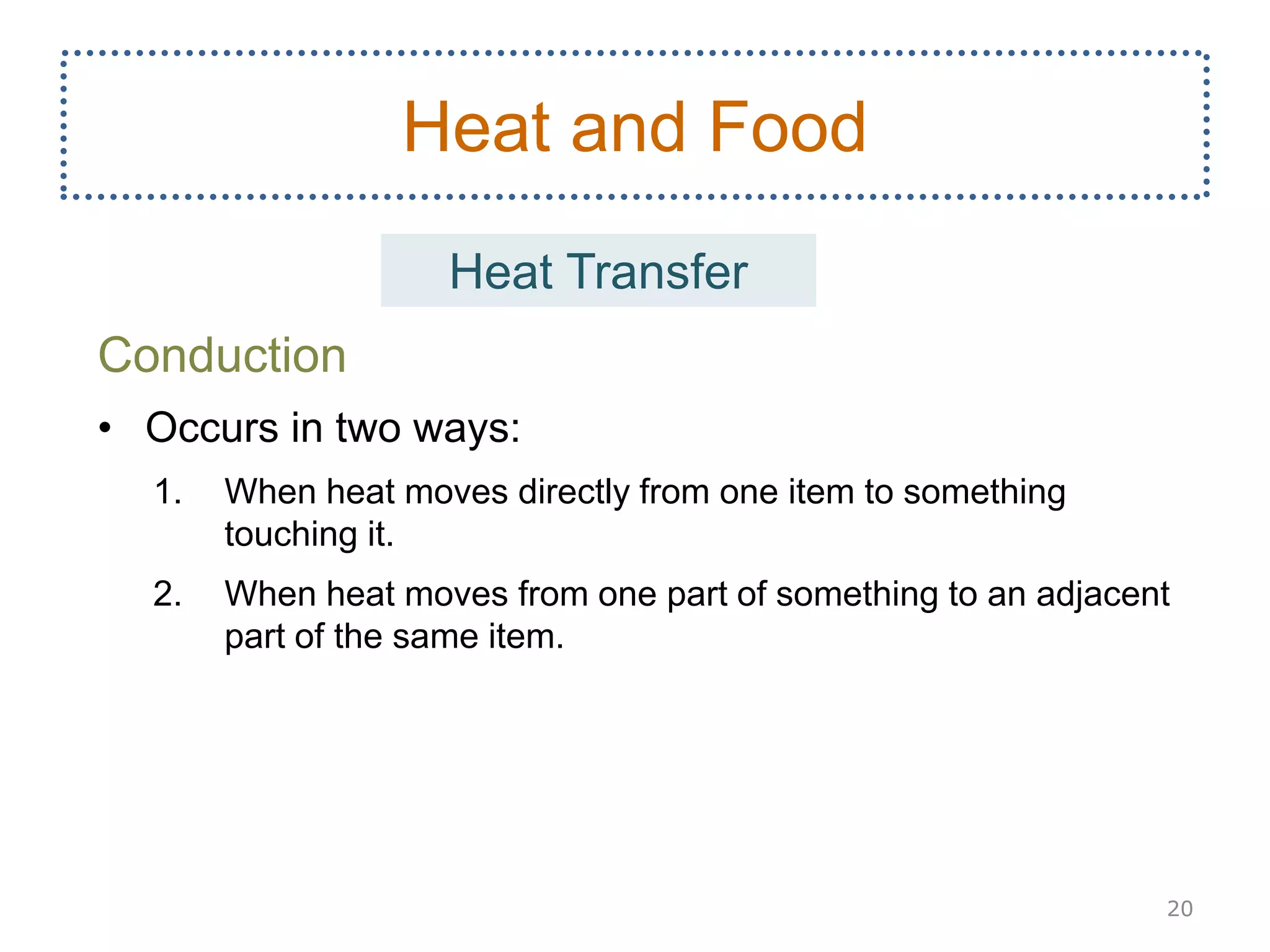 Conduction
• Occurs in two ways:
1. When heat moves directly from one item to something
touching it.
2. When heat moves from one part of something to an adjacent
part of the same item.
20
Heat and Food
Heat Transfer
 