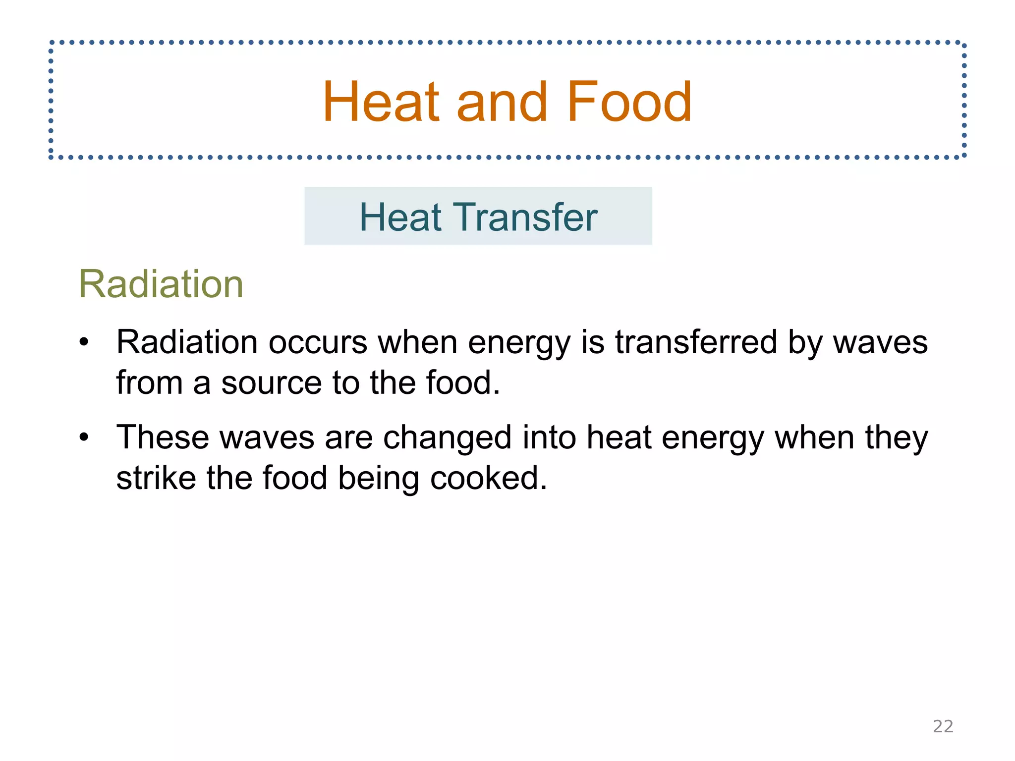Radiation
• Radiation occurs when energy is transferred by waves
from a source to the food.
• These waves are changed into heat energy when they
strike the food being cooked.
22
Heat and Food
Heat Transfer
 