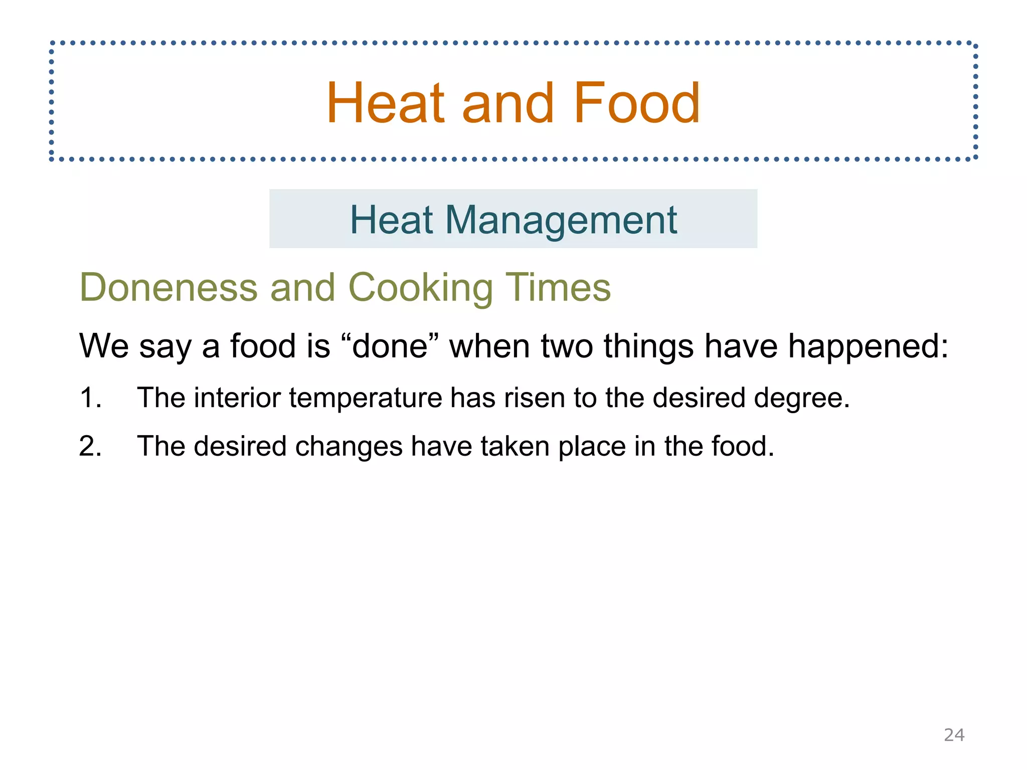 Doneness and Cooking Times
We say a food is “done” when two things have happened:
1. The interior temperature has risen to the desired degree.
2. The desired changes have taken place in the food.
24
Heat and Food
Heat Management
 