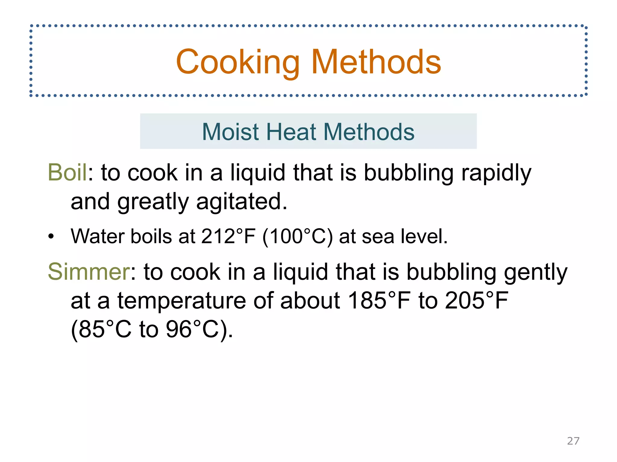 Boil: to cook in a liquid that is bubbling rapidly
and greatly agitated.
• Water boils at 212°F (100°C) at sea level.
Simmer: to cook in a liquid that is bubbling gently
at a temperature of about 185°F to 205°F
(85°C to 96°C).
27
Cooking Methods
Moist Heat Methods
 