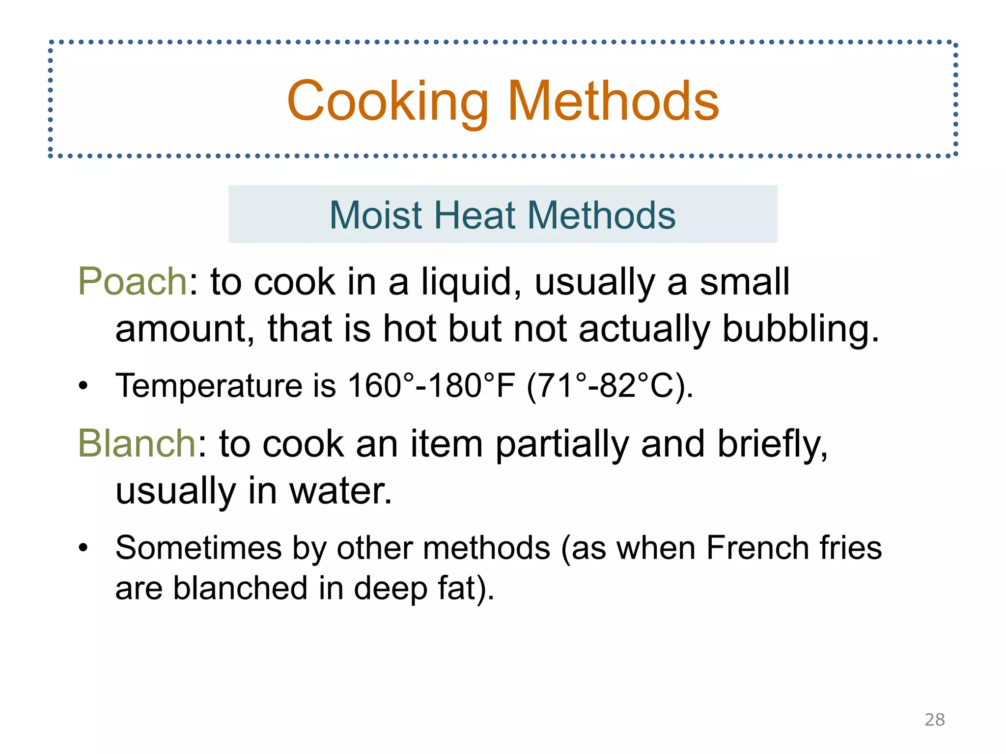 Poach: to cook in a liquid, usually a small
amount, that is hot but not actually bubbling.
• Temperature is 160°-180°F (71°-82°C).
Blanch: to cook an item partially and briefly,
usually in water.
• Sometimes by other methods (as when French fries
are blanched in deep fat).
28
Cooking Methods
Moist Heat Methods
 