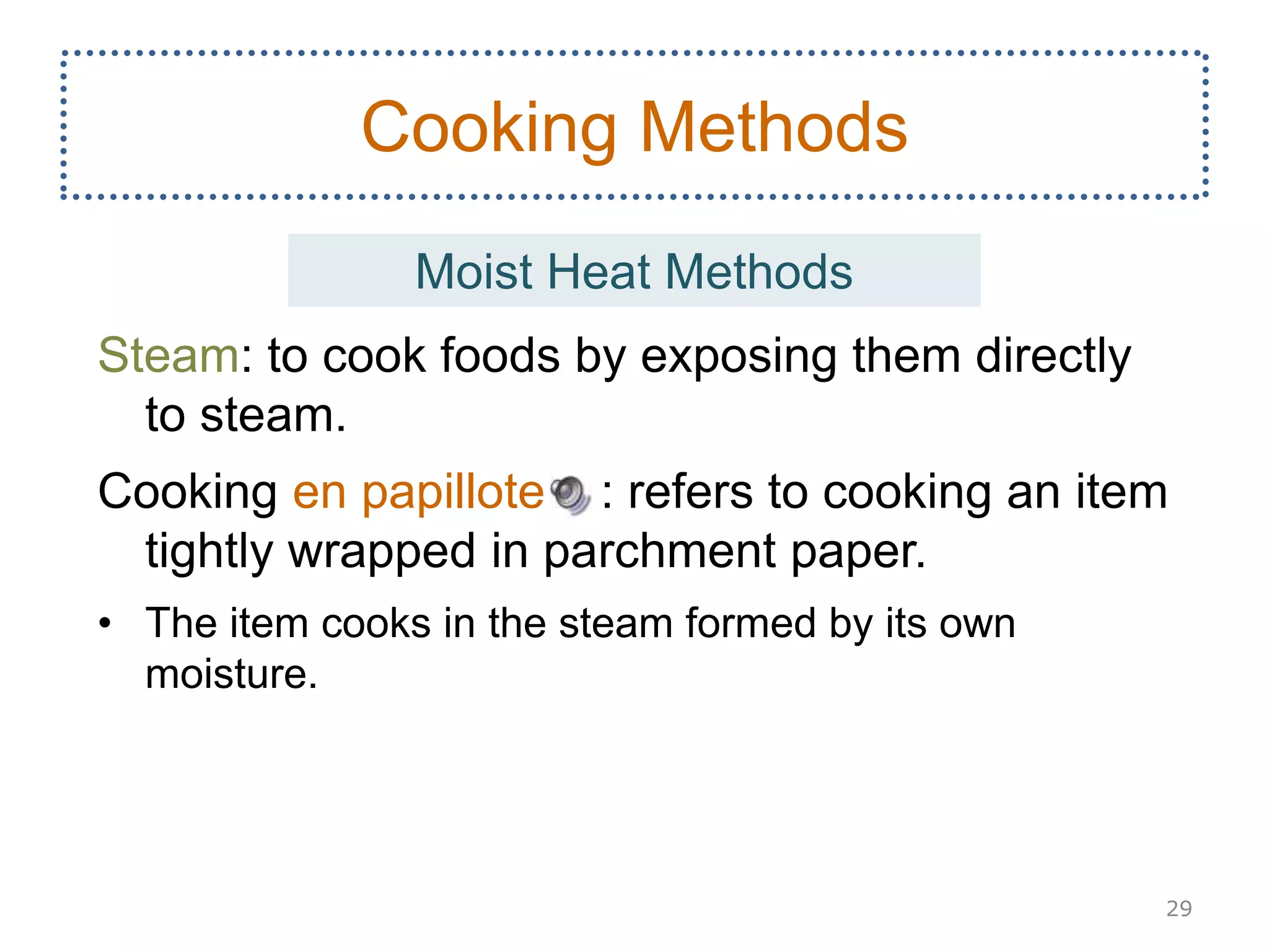 Steam: to cook foods by exposing them directly
to steam.
Cooking en papillote : refers to cooking an item
tightly wrapped in parchment paper.
• The item cooks in the steam formed by its own
moisture.
29
Cooking Methods
Moist Heat Methods
 