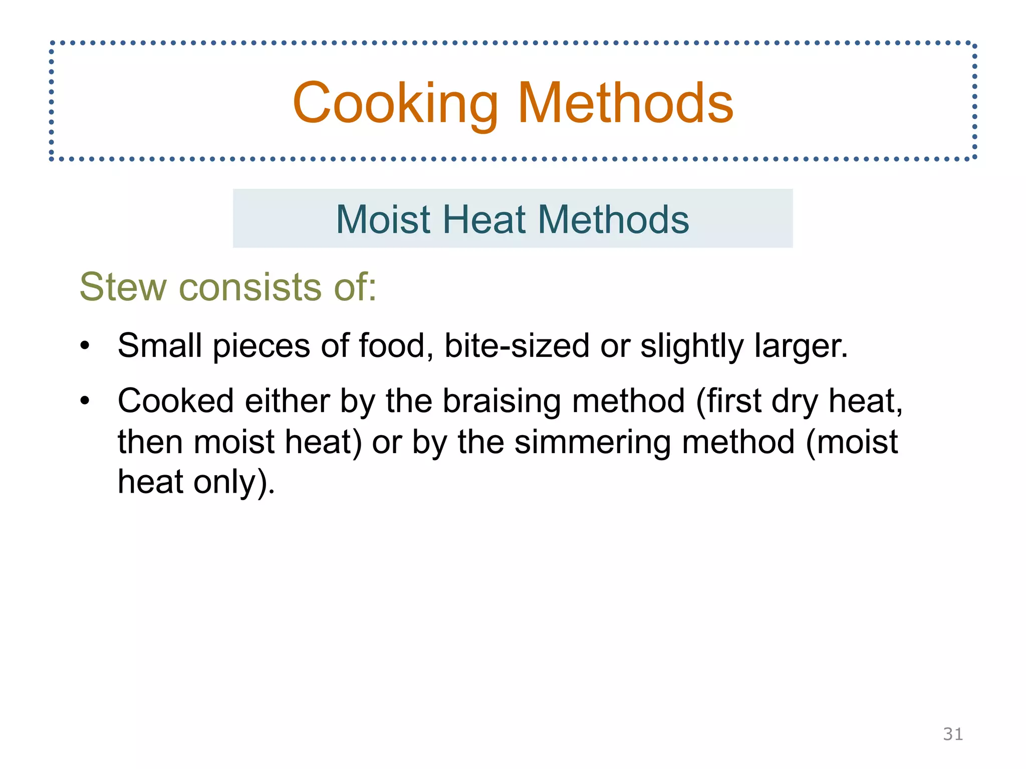 Stew consists of:
• Small pieces of food, bite-sized or slightly larger.
• Cooked either by the braising method (first dry heat,
then moist heat) or by the simmering method (moist
heat only).
31
Cooking Methods
Moist Heat Methods
 