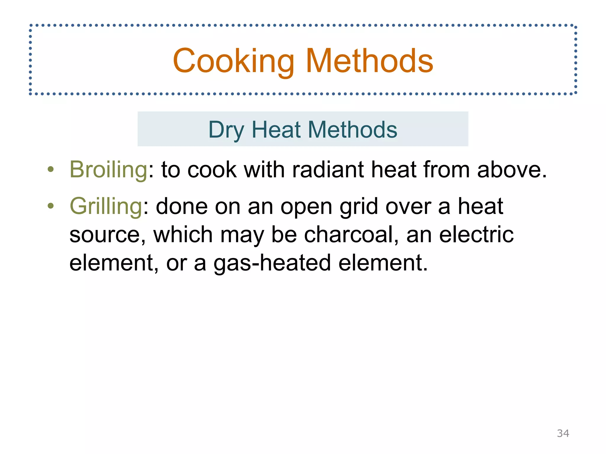 • Broiling: to cook with radiant heat from above.
• Grilling: done on an open grid over a heat
source, which may be charcoal, an electric
element, or a gas-heated element.
34
Cooking Methods
Dry Heat Methods
 