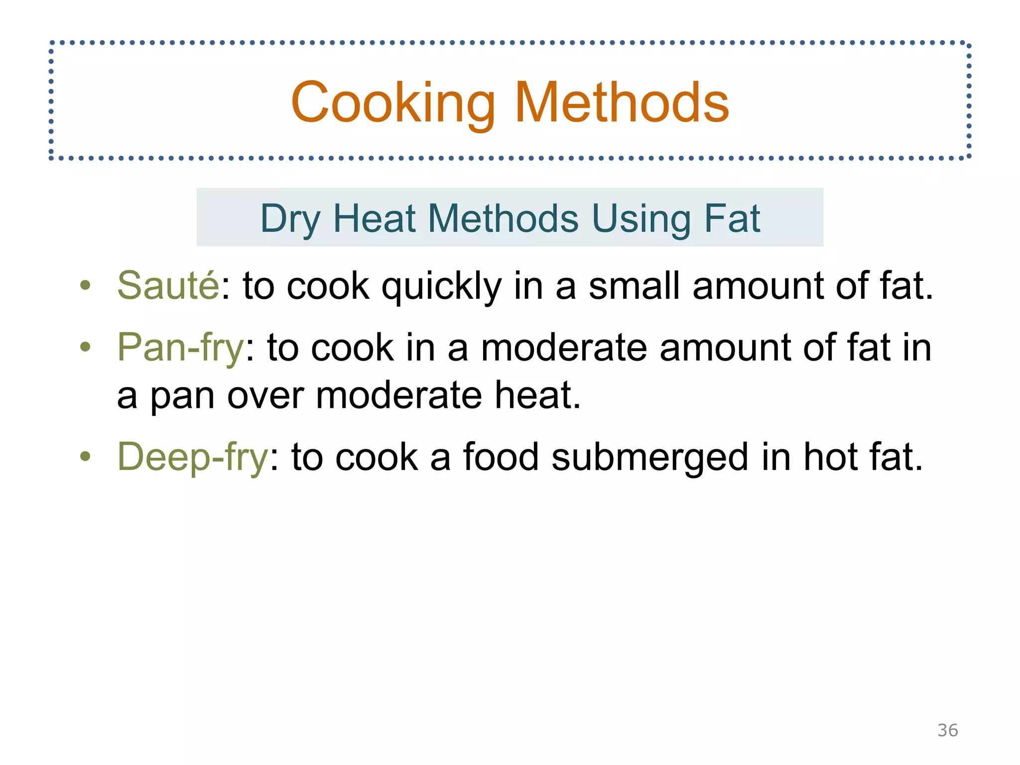 • Sauté: to cook quickly in a small amount of fat.
• Pan-fry: to cook in a moderate amount of fat in
a pan over moderate heat.
• Deep-fry: to cook a food submerged in hot fat.
36
Cooking Methods
Dry Heat Methods Using Fat
 