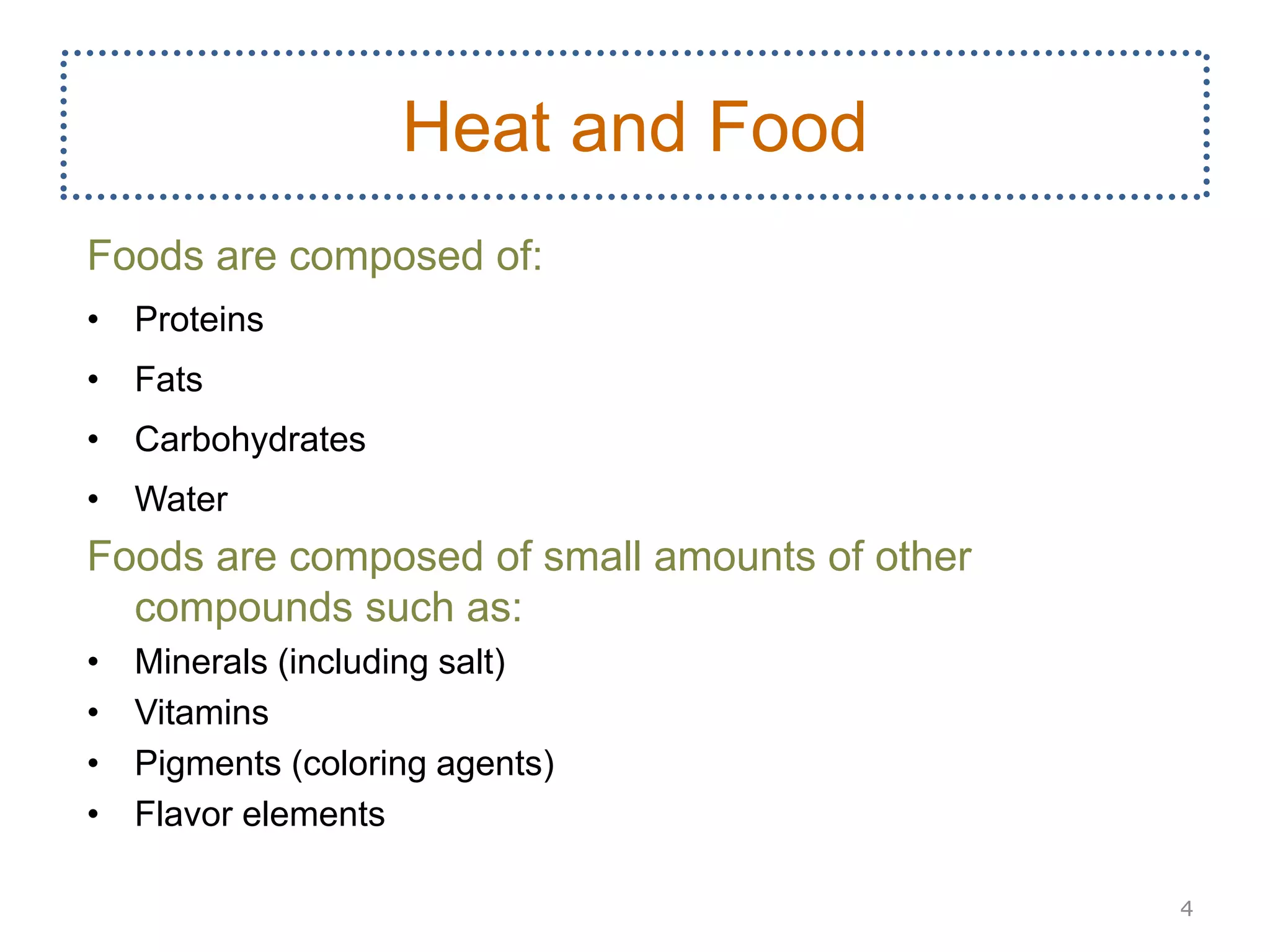 Foods are composed of:
• Proteins
• Fats
• Carbohydrates
• Water
Foods are composed of small amounts of other
compounds such as:
• Minerals (including salt)
• Vitamins
• Pigments (coloring agents)
• Flavor elements
4
Heat and Food
 