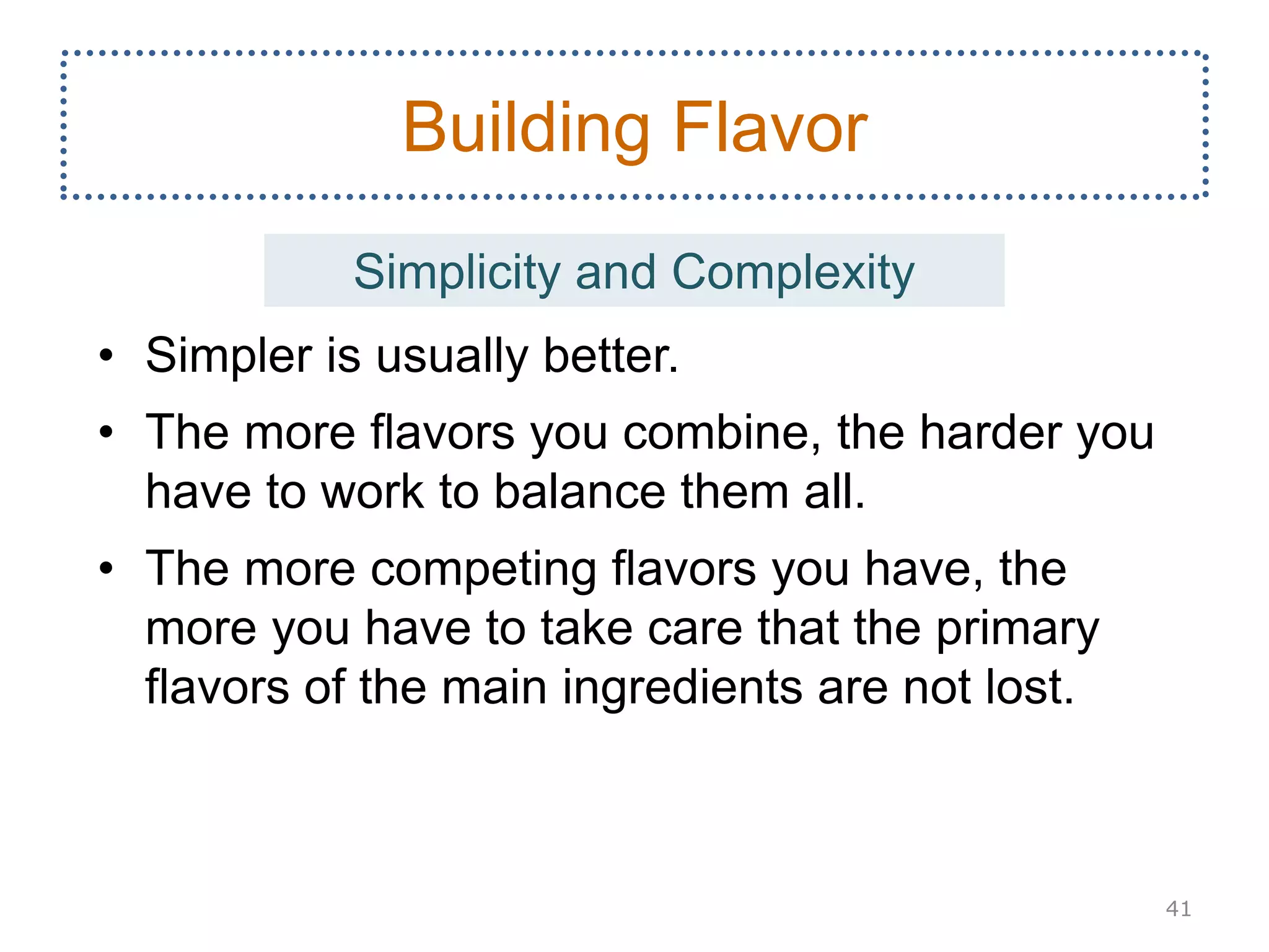 • Simpler is usually better.
• The more flavors you combine, the harder you
have to work to balance them all.
• The more competing flavors you have, the
more you have to take care that the primary
flavors of the main ingredients are not lost.
41
Building Flavor
Simplicity and Complexity
 