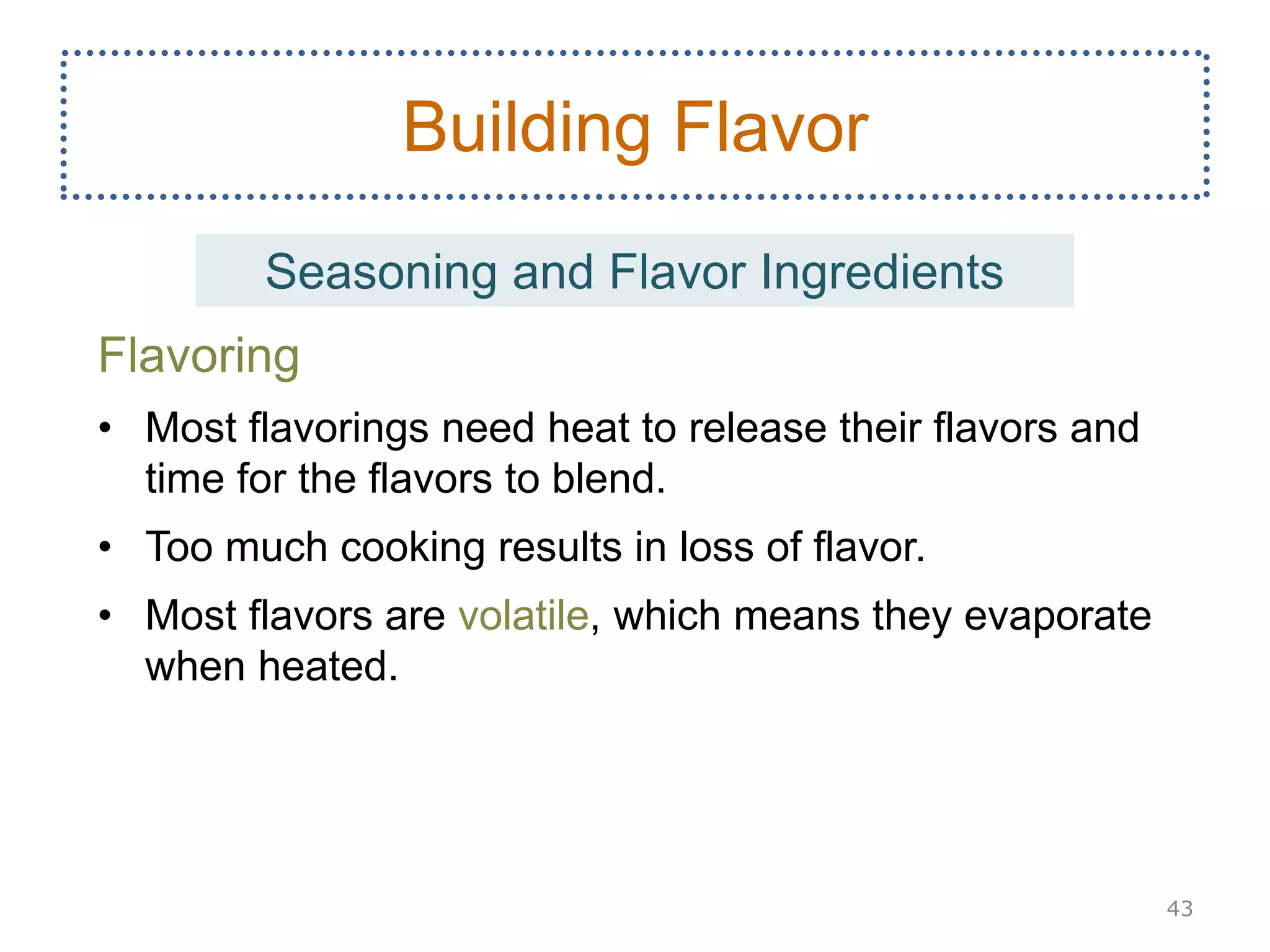 Flavoring
• Most flavorings need heat to release their flavors and
time for the flavors to blend.
• Too much cooking results in loss of flavor.
• Most flavors are volatile, which means they evaporate
when heated.
43
Building Flavor
Seasoning and Flavor Ingredients
 