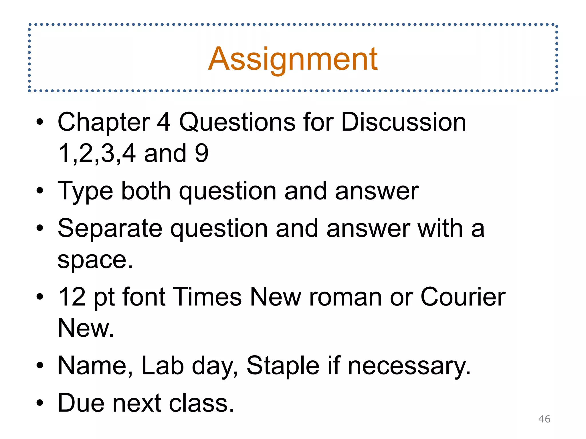 Assignment
• Chapter 4 Questions for Discussion
1,2,3,4 and 9
• Type both question and answer
• Separate question and answer with a
space.
• 12 pt font Times New roman or Courier
New.
• Name, Lab day, Staple if necessary.
• Due next class. 46
 