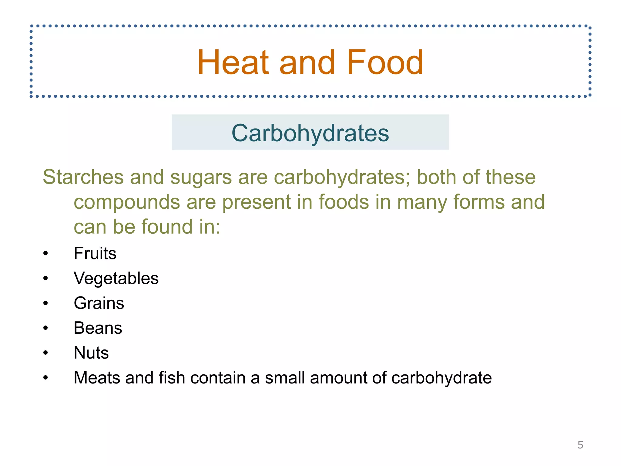Starches and sugars are carbohydrates; both of these
compounds are present in foods in many forms and
can be found in:
• Fruits
• Vegetables
• Grains
• Beans
• Nuts
• Meats and fish contain a small amount of carbohydrate
5
Heat and Food
Carbohydrates
 