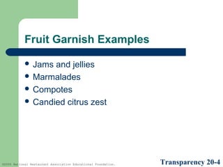 Fruit Garnish Examples
 Jams

and jellies
 Marmalades
 Compotes
 Candied citrus zest

©2005 National Restaurant Association Educational Foundation.

Transparency 20-4

 