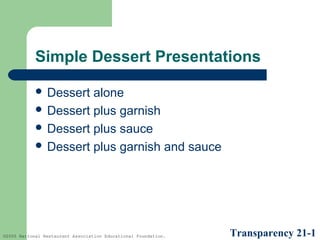 Simple Dessert Presentations
 Dessert

alone
 Dessert plus garnish
 Dessert plus sauce
 Dessert plus garnish and sauce

©2005 National Restaurant Association Educational Foundation.

Transparency 21-1

 