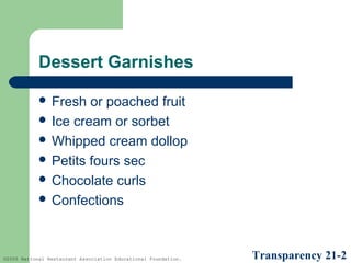 Dessert Garnishes
 Fresh

or poached fruit
 Ice cream or sorbet
 Whipped cream dollop
 Petits fours sec
 Chocolate curls
 Confections

©2005 National Restaurant Association Educational Foundation.

Transparency 21-2

 