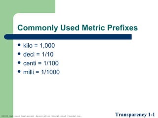 Commonly Used Metric Prefixes
 kilo

= 1,000
 deci = 1/10
 centi = 1/100
 milli = 1/1000

©2005 National Restaurant Association Educational Foundation.

Transparency 1-1

 