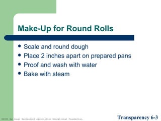 Make-Up for Round Rolls
 Scale

and round dough
 Place 2 inches apart on prepared pans
 Proof and wash with water
 Bake with steam

©2005 National Restaurant Association Educational Foundation.

Transparency 6-3

 