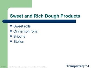 Sweet and Rich Dough Products
 Sweet

rolls
 Cinnamon rolls
 Brioche
 Stollen

©2005 National Restaurant Association Educational Foundation.

Transparency 7-1

 