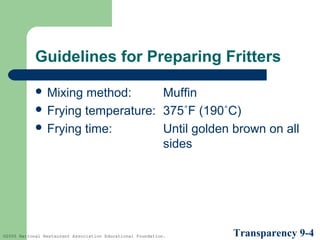 Guidelines for Preparing Fritters
 Mixing

method:
Muffin
 Frying temperature: 375˚F (190˚C)
 Frying time:
Until golden brown on all
sides

©2005 National Restaurant Association Educational Foundation.

Transparency 9-4

 