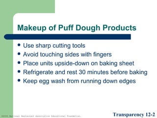 Makeup of Puff Dough Products
 Use

sharp cutting tools
 Avoid touching sides with fingers
 Place units upside-down on baking sheet
 Refrigerate and rest 30 minutes before baking
 Keep egg wash from running down edges

©2005 National Restaurant Association Educational Foundation.

Transparency 12-2

 