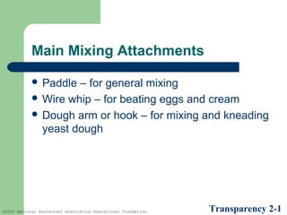 Main Mixing Attachments
 Paddle

– for general mixing
 Wire whip – for beating eggs and cream
 Dough arm or hook – for mixing and kneading
yeast dough

©2005 National Restaurant Association Educational Foundation.

Transparency 2-1

 