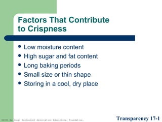Factors That Contribute
to Crispness
 Low

moisture content
 High sugar and fat content
 Long baking periods
 Small size or thin shape
 Storing in a cool, dry place

©2005 National Restaurant Association Educational Foundation.

Transparency 17-1

 