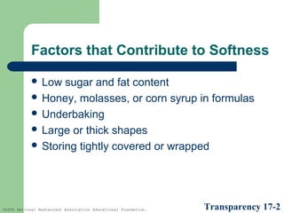 Factors that Contribute to Softness
 Low

sugar and fat content
 Honey, molasses, or corn syrup in formulas
 Underbaking
 Large or thick shapes
 Storing tightly covered or wrapped

©2005 National Restaurant Association Educational Foundation.

Transparency 17-2

 