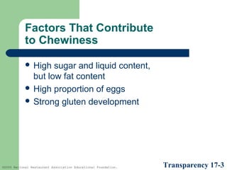 Factors That Contribute
to Chewiness
 High

sugar and liquid content,
but low fat content
 High proportion of eggs
 Strong gluten development

©2005 National Restaurant Association Educational Foundation.

Transparency 17-3

 