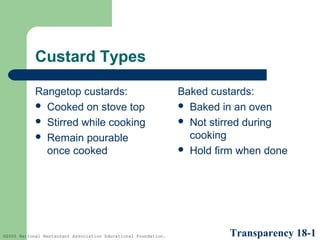 Custard Types
Rangetop custards:
 Cooked on stove top
 Stirred while cooking
 Remain pourable
once cooked

©2005 National Restaurant Association Educational Foundation.

Baked custards:
 Baked in an oven
 Not stirred during
cooking
 Hold firm when done

Transparency 18-1

 