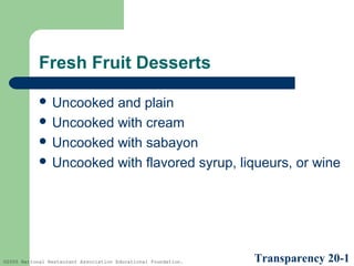 Fresh Fruit Desserts
 Uncooked

and plain
 Uncooked with cream
 Uncooked with sabayon
 Uncooked with flavored syrup, liqueurs, or wine

©2005 National Restaurant Association Educational Foundation.

Transparency 20-1

 