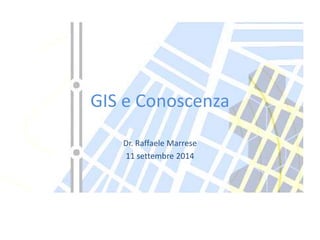 GIS e Conoscenza 
Dr. Raffaele Marrese 
11 settembre 2014 
 