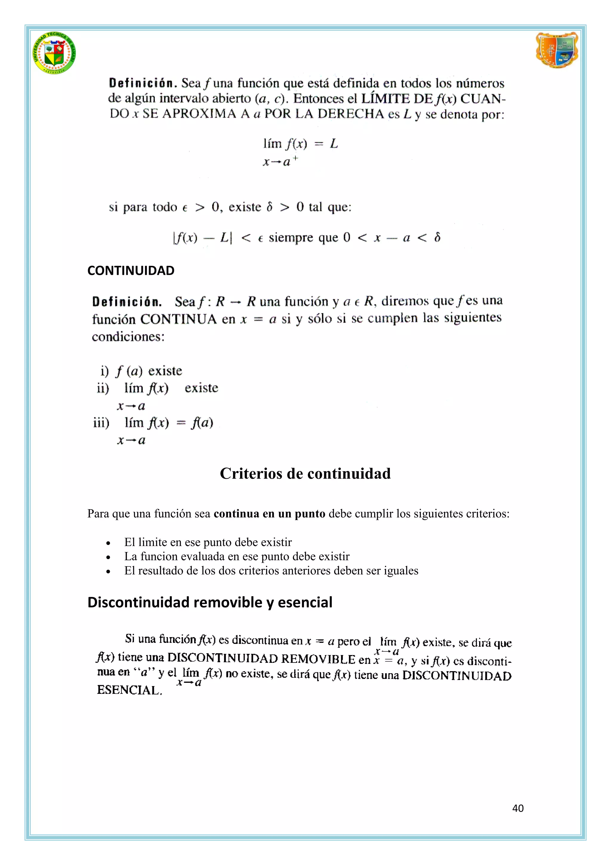 CONTINUIDAD




                           Criterios de continuidad

Para que una función sea continua en un punto debe cumplir los siguientes criterios:

      El limite en ese punto debe existir
      La funcion evaluada en ese punto debe existir
      El resultado de los dos criterios anteriores deben ser iguales

Discontinuidad removible y esencial




                                                                                       40
 