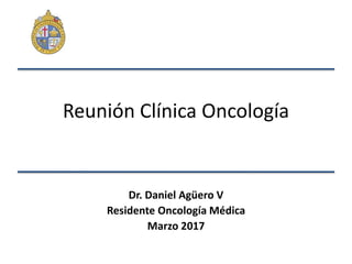 Reunión Clínica Oncología
Dr. Daniel Agüero V
Residente Oncología Médica
Marzo 2017
 