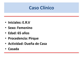 Caso Clínico
• Iniciales: E.R.V
• Sexo: Femenino
• Edad: 65 años
• Procedencia: Pirque
• Actividad: Dueña de Casa
• Casada
 