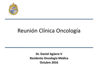 Reunión Clínica Oncología
Dr. Daniel Agüero V
Residente Oncología Médica
Octubre 2016
 