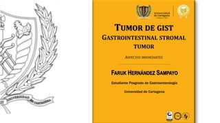 TUMOR DE GIST
GASTROINTESTINAL STROMAL
TUMOR
FARUK HERNÁNDEZ SAMPAYO
Estudiante Posgrado de Gastroenterología
Universidad de Cartagena
ASPECTOS IMPORTANTES
 