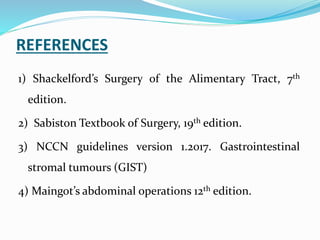 REFERENCES
1) Shackelford’s Surgery of the Alimentary Tract, 7th
edition.
2) Sabiston Textbook of Surgery, 19th edition.
3) NCCN guidelines version 1.2017. Gastrointestinal
stromal tumours (GIST)
4) Maingot’s abdominal operations 12th edition.
 