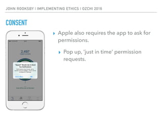 JOHN ROOKSBY | IMPLEMENTING ETHICS | OZCHI 2016
CONSENT
▸ Apple also requires the app to ask for
permissions.
▸ Pop up, ‘just in time’ permission
requests.
 