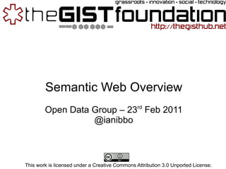 Semantic Web Overview Open Data Group – 23 rd  Feb 2011 @ianibbo This work is licensed under a Creative Commons Attribution 3.0 Unported License. 