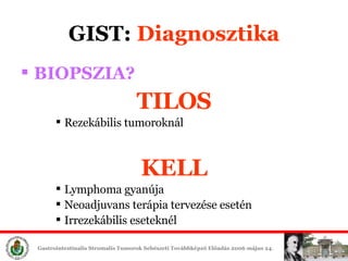 GIST:  Diagn osztika BIOPSZIA? TILOS Rezekábilis tumoroknál KELL Lymphoma gyanúja Neoadjuvans terápia tervezése esetén Irrezekábilis eseteknél 