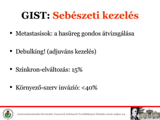 GIST:  Sebészeti é Metastasisok: a hasüreg gondos átvizsgálása Debulking! (adjuváns é) Szinkron-elváltozás: 15% Környező-szerv invázió: <40% 