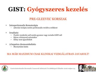 GIST:  Gyógyszeres é PRE-GLEEVEC KORSZAK Intraperitonealis Kemoterápia aduváns terápia esetén peritonealis recidiva csökkent Irr adiatio Pozitív rezekciós szél esetén gyomor vagy  rectal is  GIST -nél Káros a környező szövetekre Előny nem igazolódott A.hepatica chemoembolistio Bizonytalan hatás  MA MÁR MAXIMUM CSAK KLINIKAI VIZSGÁLATBAN JAVASOLT! 