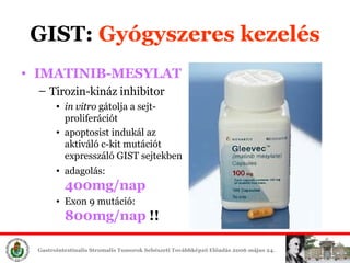 I MATINIB-MESYLAT Tirozin-kináz  inhibitor in vitro  gátolja a sejt- prolifer ációt  apoptosis t indukál   az aktiváló  c-kit  mutációt expresszáló  GIST  sejtekben adagolás:  400mg/nap Exon 9 mutáció:  800mg/nap  !!   GIST:  Gyógyszeres é 