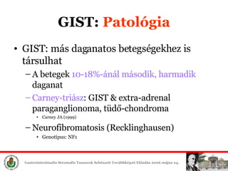 GIST:  ʲٴǱó GIST: más daganatos betegségekhez is társulhat A betegek  10-18%-ánál második, harmadik   daganat Carney-triász : GIST & extra-adrenal paraganglionoma, tüdő-chondroma Carney JA (1999) Neurofibromatosis (Recklinghausen) Genotípus: NF1 