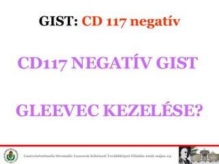 CD117 NEGATÍV GIST  GLEEVEC KEZELÉSE? GIST:  CD 117 negatív 