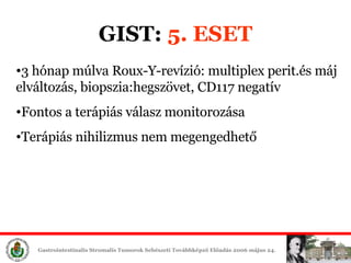 GIST:  5. ESET 3 hónap múlva Roux-Y-revízió: multiplex perit.és máj elváltozás, biopszia:hegszövet, CD117 negatív Fontos a terápiás válasz monitorozása Terápiás nihilizmus nem megengedhető 