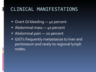 CLINICAL MANIFESTATIONS  Overt GI bleeding — 40 percent Abdominal mass — 40 percent Abdominal pain — 20 percent GISTs frequently metastasize to liver and peritoneum and rarely to regional lymph nodes. 